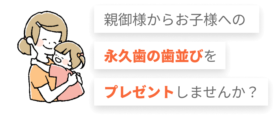 親御様からお子様への永久歯の歯並びをプレゼントしませんか？