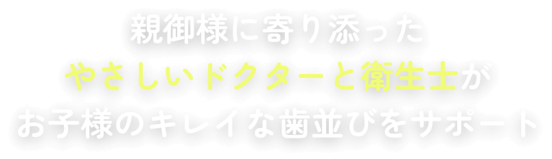 親御様に寄り添ったやさしいドクターと衛生士がお子様のキレイな歯並びをサポート