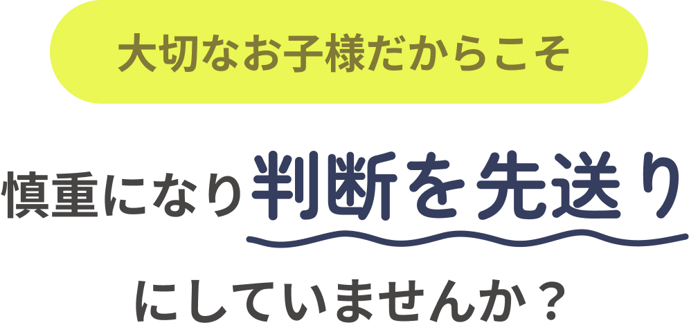 大切なお子様だからこそ 慎重になり判断を先送りにしていませんか？