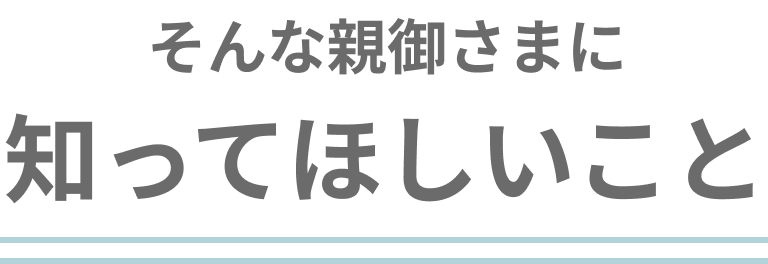 そんな親御さまに知ってほしいこと