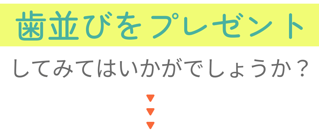 歯並びをプレゼントしてみてはいかがでしょうか？