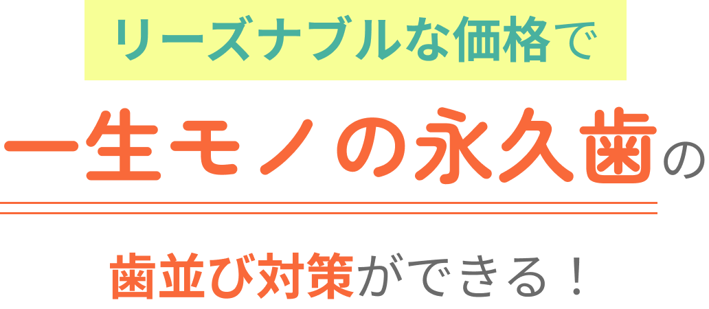 リーズナブルな価格で一生モノの永久歯の歯並び対策ができる！