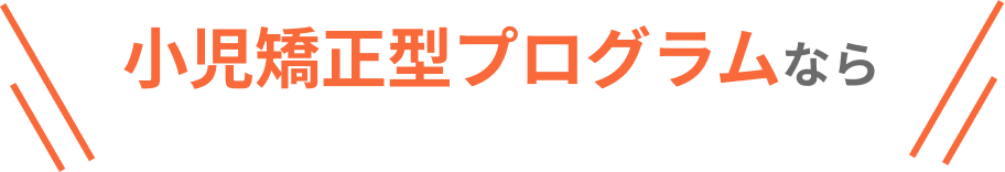 小児矯正型プログラムなら