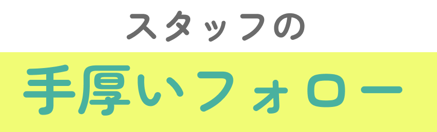 スタッフの手厚いフォロー