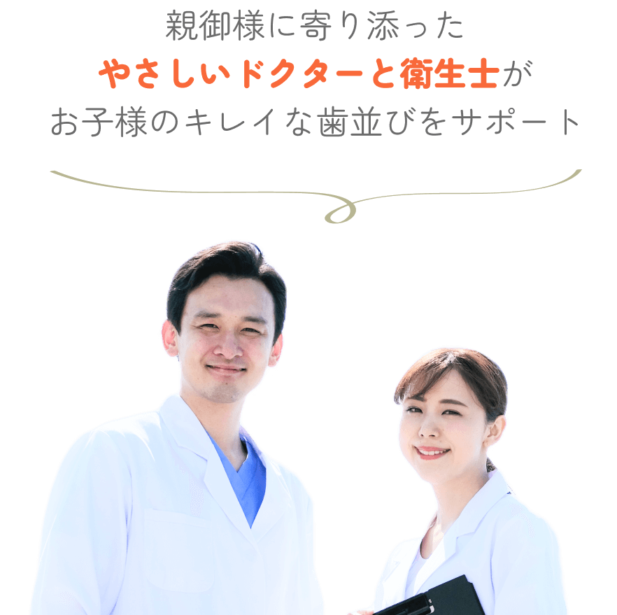親御様に寄り添ったやさしいドクターと衛生士がお子様のキレイな歯並びをサポート